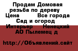 Продам Домовая резьба по дереву  › Цена ­ 500 - Все города Сад и огород » Интерьер   . Ненецкий АО,Пылемец д.